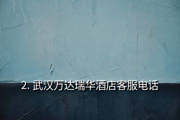 2. 武漢萬達(dá)瑞華酒店客服電話