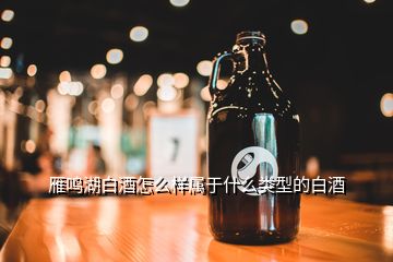 雁鳴湖白酒怎么樣屬于什么類型的白酒