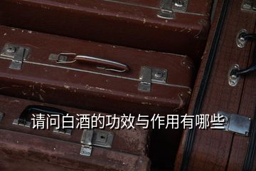 請(qǐng)問(wèn)白酒的功效與作用有哪些