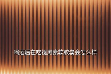 喝酒后在吃褪黑素軟膠囊會怎么樣