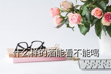 什么樣的酒能看不能喝