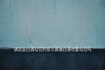 請(qǐng)說(shuō)說(shuō)白酒勾兌的意義高端白酒也要勾兌嗎