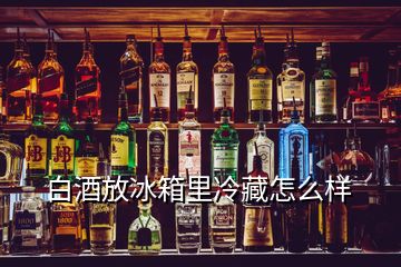 白酒放冰箱里冷藏怎么樣