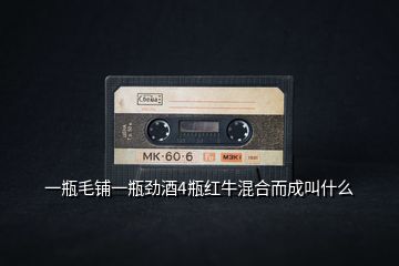 一瓶毛鋪一瓶勁酒4瓶紅牛混合而成叫什么