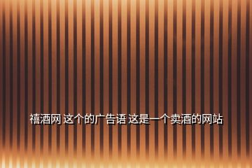 禧酒網(wǎng) 這個(gè)的廣告語(yǔ) 這是一個(gè)賣酒的網(wǎng)站