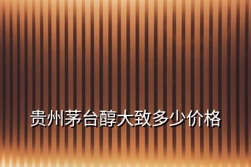 貴州茅臺(tái)醇大致多少價(jià)格