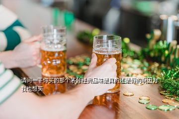 請問一下你買的那個茅臺經(jīng)典品味是真的還是假的啊因為我也想買
