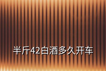 半斤42白酒多久開車