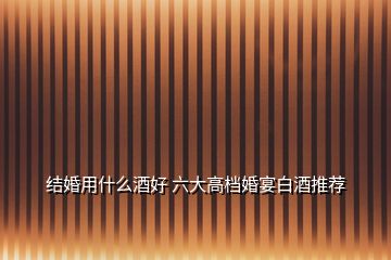 結(jié)婚用什么酒好 六大高檔婚宴白酒推薦