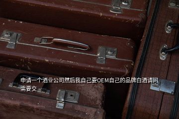 申請一個酒業(yè)公司然后我自己要OEM自己的品牌白酒請問需要交