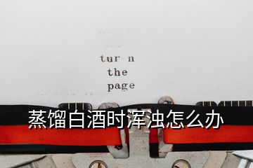 蒸餾白酒時渾濁怎么辦