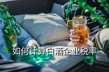如何計(jì)算白酒企業(yè)稅率