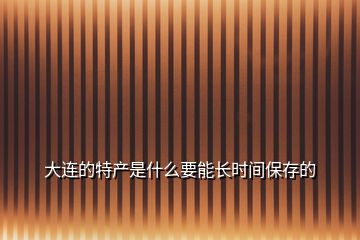 大連的特產(chǎn)是什么要能長(zhǎng)時(shí)間保存的