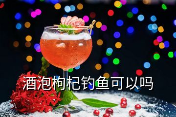 酒泡枸杞釣魚可以嗎