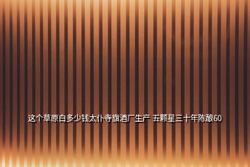 這個草原白多少錢太仆寺旗酒廠生產 五顆星三十年陳釀60