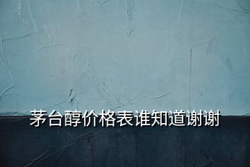 茅臺(tái)醇價(jià)格表誰(shuí)知道謝謝