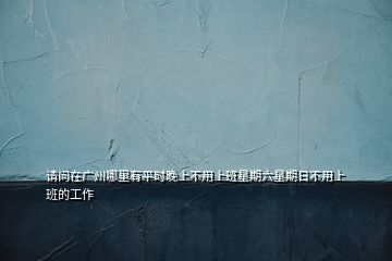請問在廣州哪里有平時(shí)晚上不用上班星期六星期日不用上班的工作