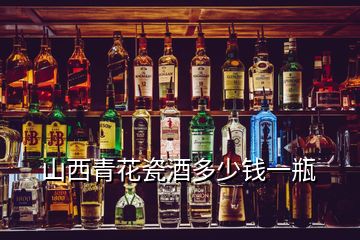 山西青花瓷酒多少錢一瓶