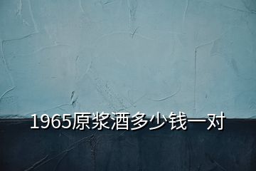 1965原漿酒多少錢(qián)一對(duì)