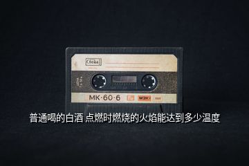 普通喝的白酒 點(diǎn)燃時燃燒的火焰能達(dá)到多少溫度