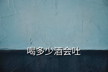喝多少酒會(huì)吐