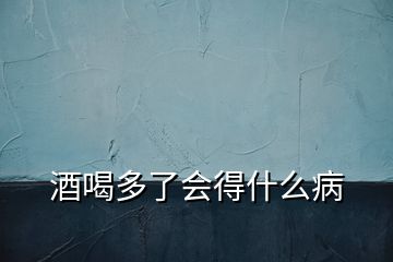酒喝多了會(huì)得什么病