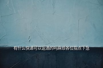 有什么快遞可以運(yùn)酒的嗎麻煩各位指點(diǎn)下急