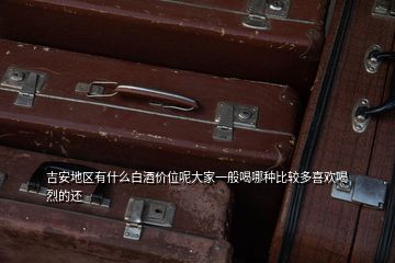 吉安地區(qū)有什么白酒價位呢大家一般喝哪種比較多喜歡喝烈的還