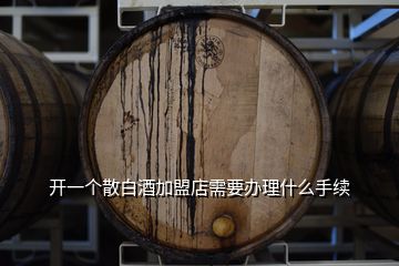 開(kāi)一個(gè)散白酒加盟店需要辦理什么手續(xù)