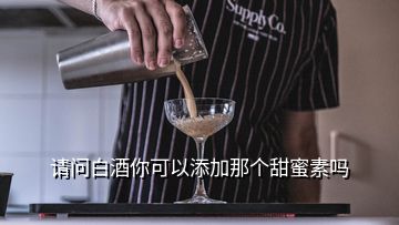 請(qǐng)問白酒你可以添加那個(gè)甜蜜素嗎