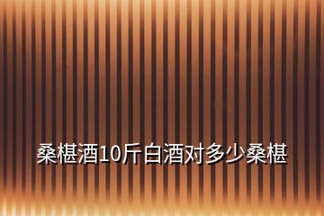 桑椹酒10斤白酒對(duì)多少桑椹