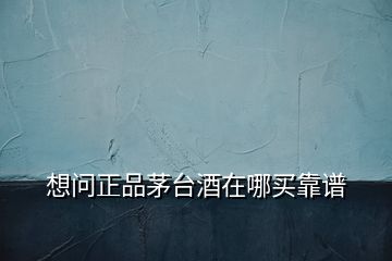 想問正品茅臺酒在哪買靠譜