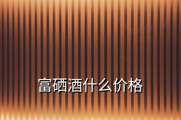富硒酒什么價(jià)格