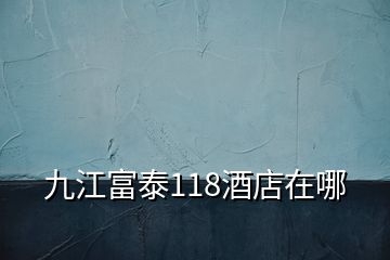 九江富泰118酒店在哪