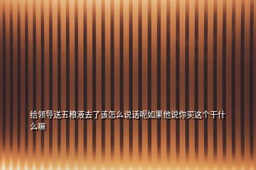 給領(lǐng)導(dǎo)送五糧液去了該怎么說話呢如果他說你買這個(gè)干什么嘛