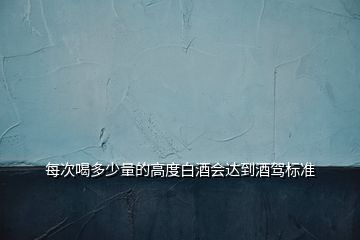 每次喝多少量的高度白酒會達到酒駕標準