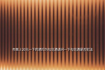 市面上20元一下的酒均為勾兌酒請(qǐng)問(wèn)一下勾兌酒是否犯法