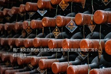 我廠未交白酒的化驗(yàn)報告給技監(jiān)局現(xiàn)在技監(jiān)局叫我廠寫個檢討報告