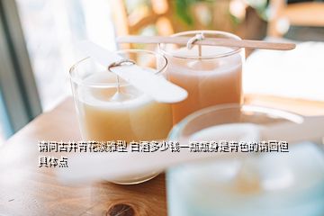 請(qǐng)問(wèn)古井青花淡雅型 白酒多少錢一瓶瓶身是青色的請(qǐng)回但具體點(diǎn)