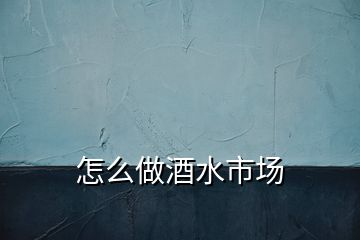怎么做酒水市場(chǎng)
