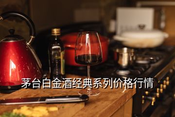 茅臺白金酒經(jīng)典系列價格行情