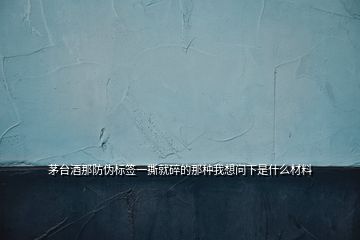 茅臺酒那防偽標簽一撕就碎的那種我想問下是什么材料