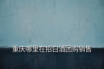 重慶哪里在招白酒團(tuán)購銷售