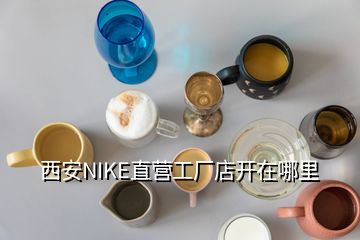 西安NIKE直營(yíng)工廠(chǎng)店開(kāi)在哪里