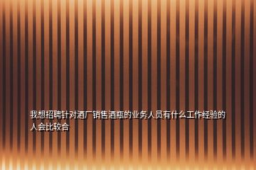 我想招聘針對酒廠銷售酒瓶的業(yè)務(wù)人員有什么工作經(jīng)驗(yàn)的人會比較合