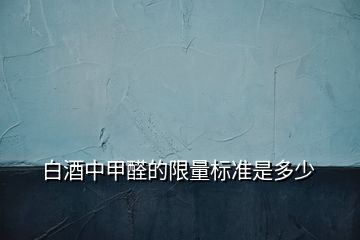 白酒中甲醛的限量標(biāo)準(zhǔn)是多少