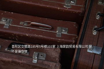 普陀區(qū)交暨路185號5號樓103室 上海榮韻貿易有限公司 是不是騙你做