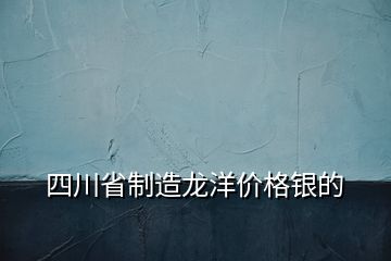 四川省制造龍洋價格銀的