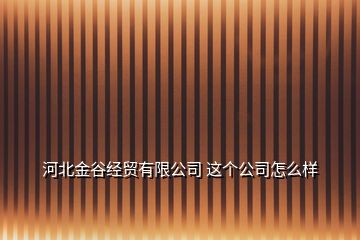 河北金谷經(jīng)貿(mào)有限公司 這個公司怎么樣
