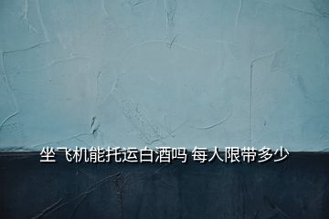 坐飛機(jī)能托運白酒嗎 每人限帶多少